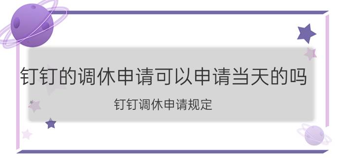 钉钉的调休申请可以申请当天的吗 钉钉调休申请规定